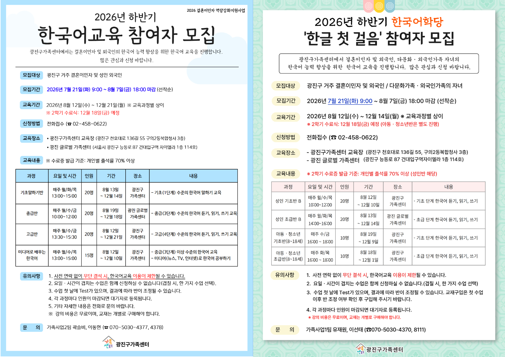 안녕하세요~ 광진구가족센터입니다!  2026년 하반기 한국어교육 참여자를 모집합니다.   안내문 속 단계 및 시간표 확인 바랍니다.    본 한국어 수업은 전체 대면 수업으로 진행됩니다.  수업은 무료로 진행되나, 교재는 개별적으로 구입하셔야 합니다.    - 모집대상 : 결혼이민자 및 성인 외국인, 중도입국자녀, 외국인가족 자녀 등  - 수업 일시 : 신청 단계별 상이  *안내문 시간표 참고  - 수업 장소 : 광진구가족센터(서울 광진구 천호대로 136길 55, 구의2동 복합청사 3층)                또는 광진 글로벌 가족센터(서울 광진구 능동로87, 건대입구역자이엘라 1층)    ★신청방법 : 전화접수(☎02-458-0622)  - 신청기간 : 2026년 7월 21일(화) 9:00 ~ 8월 7일(금) 18:00 마감               *선착순 접수로 조기마감 될 수 있습니다*    ※문의 : ☎02-458-0622